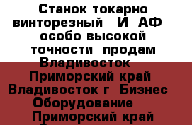 Станок токарно винторезный 16И05АФ10 особо высокой точности, продам Владивосток. - Приморский край, Владивосток г. Бизнес » Оборудование   . Приморский край,Владивосток г.